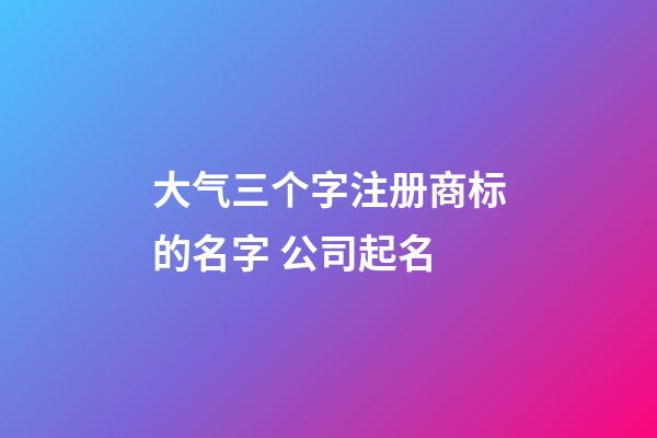 大气三个字注册商标的名字 公司起名